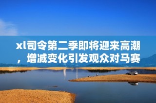 xl司令第二季即将迎来高潮，增减变化引发观众对马赛情况的广泛关注