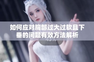 如何应对胸部过大过软且下垂的问题有效方法解析
