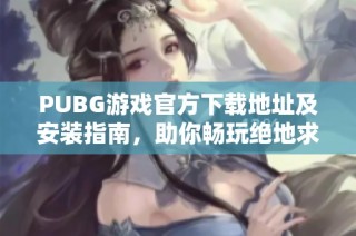 PUBG游戏官方下载地址及安装指南，助你畅玩绝地求生冒险世界