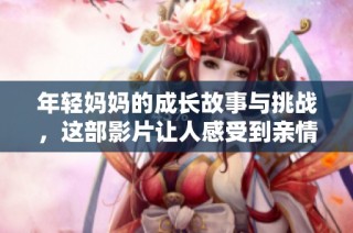 年轻妈妈的成长故事与挑战，这部影片让人感受到亲情的温暖