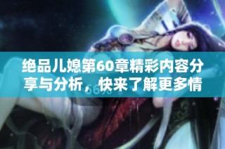 绝品儿媳第60章精彩内容分享与分析，快来了解更多情节发展吧