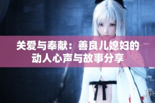 关爱与奉献：善良儿媳妇的动人心声与故事分享