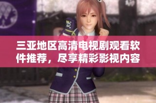 三亚地区高清电视剧观看软件推荐，尽享精彩影视内容无广告干扰