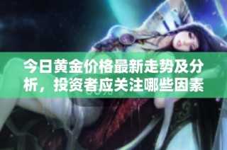 今日黄金价格最新走势及分析，投资者应关注哪些因素