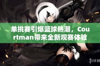 单挑赛引爆篮球热潮，Courtman带来全新观赛体验