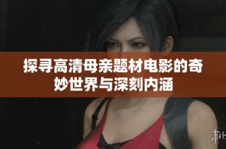 探寻高清母亲题材电影的奇妙世界与深刻内涵