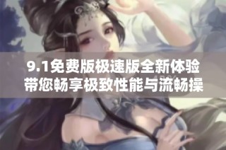 9.1免费版极速版全新体验带您畅享极致性能与流畅操作