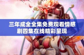三年成全全集免费观看情感剧四集在线精彩呈现