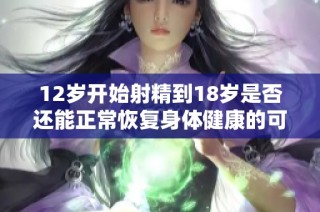 12岁开始射精到18岁是否还能正常恢复身体健康的可能性分析