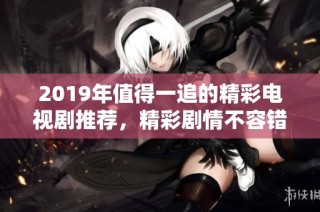 2019年值得一追的精彩电视剧推荐，精彩剧情不容错过！