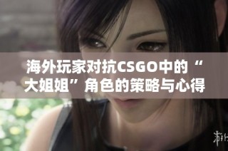 海外玩家对抗CSGO中的“大姐姐”角色的策略与心得分享