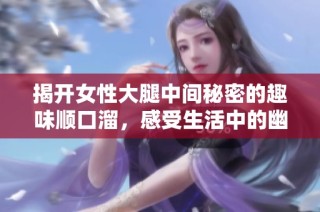 揭开女性大腿中间秘密的趣味顺口溜，感受生活中的幽默与智慧