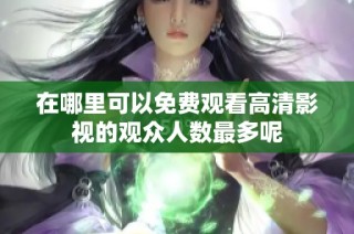 在哪里可以免费观看高清影视的观众人数最多呢
