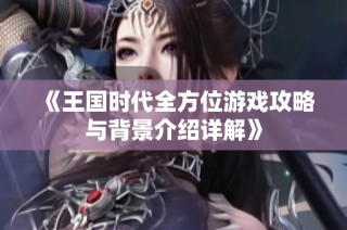 《王国时代全方位游戏攻略与背景介绍详解》