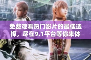 免费观看热门影片的最佳选择，尽在9.1平台等你来体验！