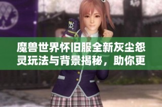 魔兽世界怀旧服全新灰尘怨灵玩法与背景揭秘，助你更好冒险