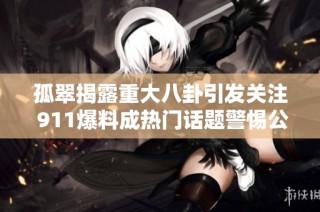 孤翠揭露重大八卦引发关注 911爆料成热门话题警惕公众反应