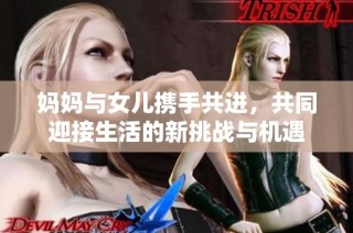 妈妈与女儿携手共进，共同迎接生活的新挑战与机遇
