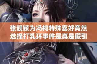 张靓颖为冯柯特殊喜好竟然选择打乳环事件是真是假引发热议