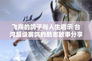 飞翔的鸽子与人生启示 台湾超级赛鸽的励志故事分享