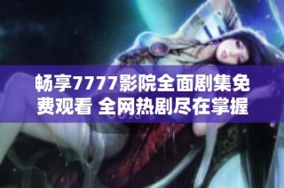 畅享7777影院全面剧集免费观看 全网热剧尽在掌握中
