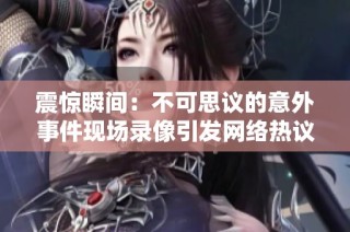 震惊瞬间：不可思议的意外事件现场录像引发网络热议