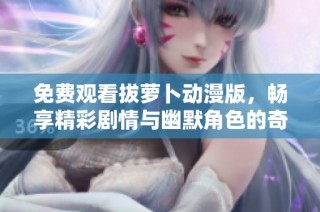 免费观看拔萝卜动漫版，畅享精彩剧情与幽默角色的奇妙冒险