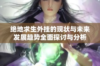 绝地求生外挂的现状与未来发展趋势全面探讨与分析