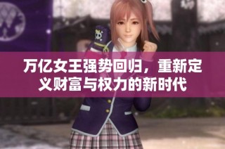 万亿女王强势回归，重新定义财富与权力的新时代