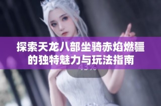探索天龙八部坐骑赤焰燃疆的独特魅力与玩法指南