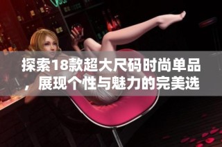 探索18款超大尺码时尚单品，展现个性与魅力的完美选择