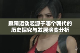 蹴鞠运动起源于哪个朝代的历史探究与发展演变分析