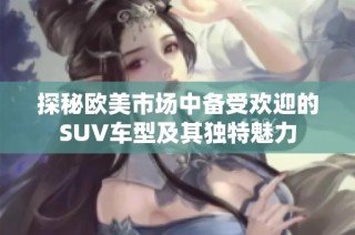 探秘欧美市场中备受欢迎的SUV车型及其独特魅力