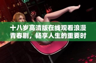 十八岁高清版在线观看浪漫青春剧，畅享人生的重要时刻