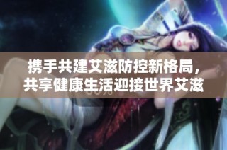 携手共建艾滋防控新格局，共享健康生活迎接世界艾滋病日