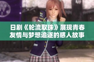 日剧《轮流取珠》展现青春友情与梦想追逐的感人故事