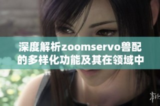 深度解析zoomservo兽配的多样化功能及其在领域中的应用潜力