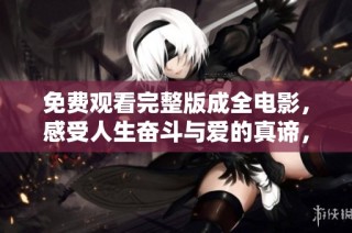 免费观看完整版成全电影，感受人生奋斗与爱的真谛，尽在高清呈现中