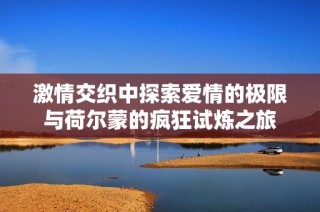 激情交织中探索爱情的极限与荷尔蒙的疯狂试炼之旅