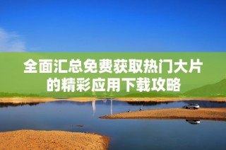 全面汇总免费获取热门大片的精彩应用下载攻略
