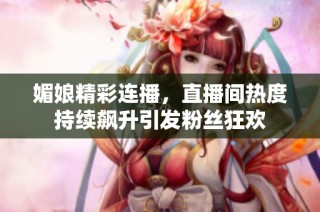 媚娘精彩连播，直播间热度持续飙升引发粉丝狂欢