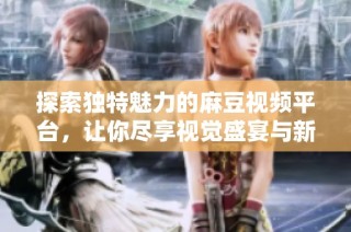 探索独特魅力的麻豆视频平台，让你尽享视觉盛宴与新鲜内容