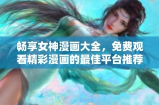 畅享女神漫画大全，免费观看精彩漫画的最佳平台推荐