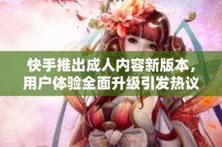 快手推出成人内容新版本，用户体验全面升级引发热议