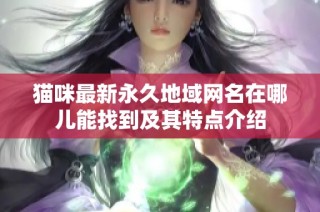 猫咪最新永久地域网名在哪儿能找到及其特点介绍