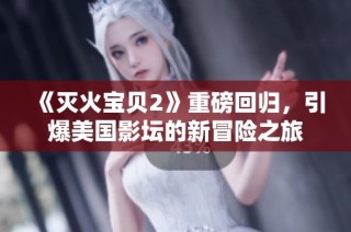 《灭火宝贝2》重磅回归，引爆美国影坛的新冒险之旅
