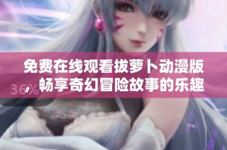 免费在线观看拔萝卜动漫版，畅享奇幻冒险故事的乐趣与精彩