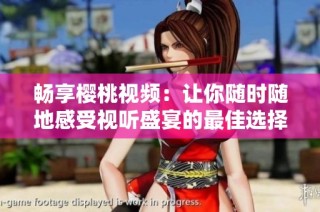 畅享樱桃视频：让你随时随地感受视听盛宴的最佳选择