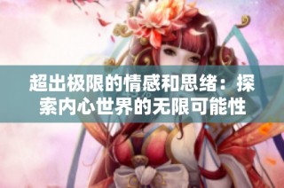 超出极限的情感和思绪：探索内心世界的无限可能性