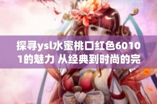 探寻ysl水蜜桃口红色60101的魅力 从经典到时尚的完美转变